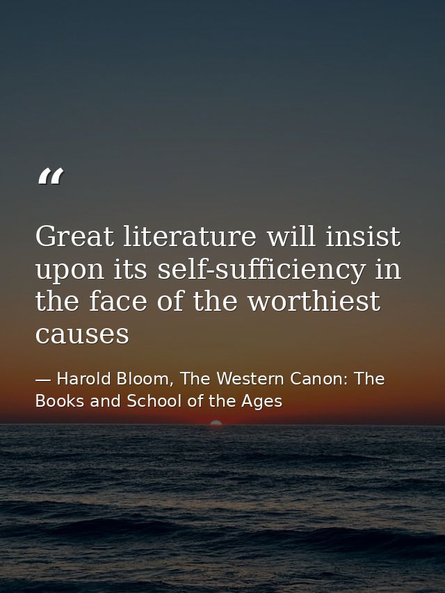 Great literature will insist upon its self-sufficiency in the face of the worthiest causes — Harold Bloom, The Western Canon: The Books and School of the Ages
