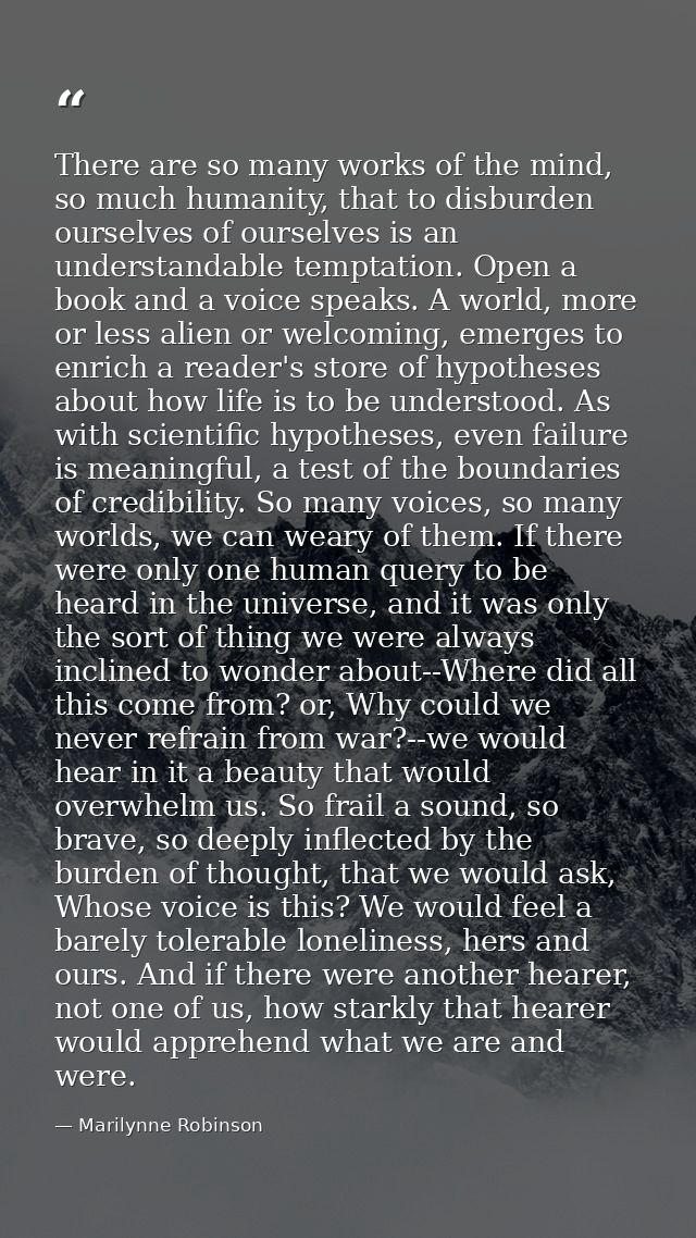 There are so many works of the mind, so much humanity, that to disburden ourselves of ourselves is an understandable tem — Marilynne Robinson