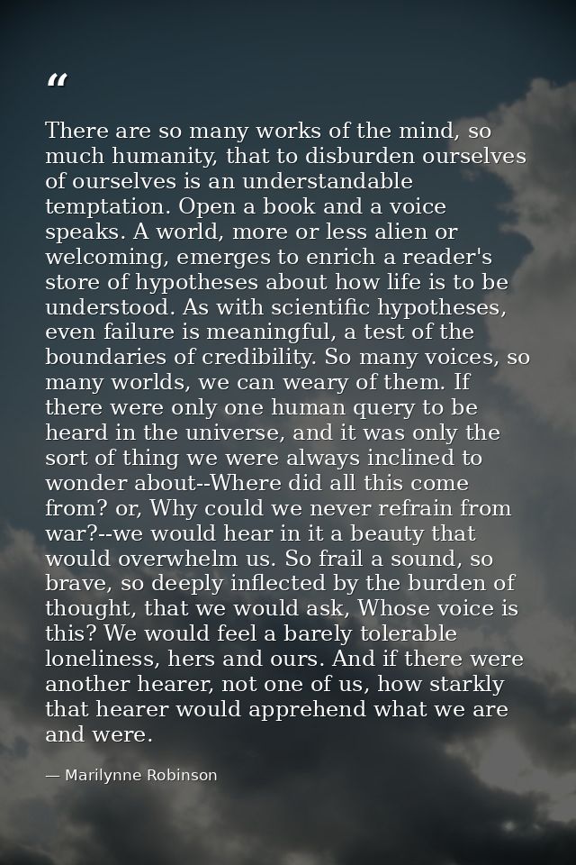 There are so many works of the mind, so much humanity, that to disburden ourselves of ourselves is an understandable tem — Marilynne Robinson