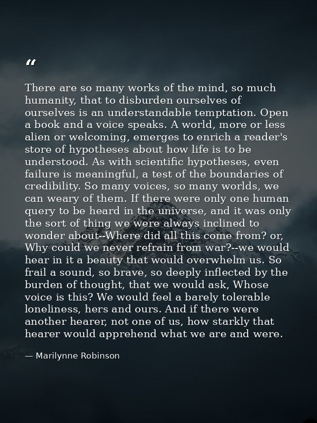 There are so many works of the mind, so much humanity, that to disburden ourselves of ourselves is an understandable tem — Marilynne Robinson