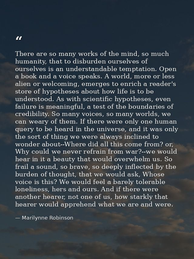 There are so many works of the mind, so much humanity, that to disburden ourselves of ourselves is an understandable tem — Marilynne Robinson