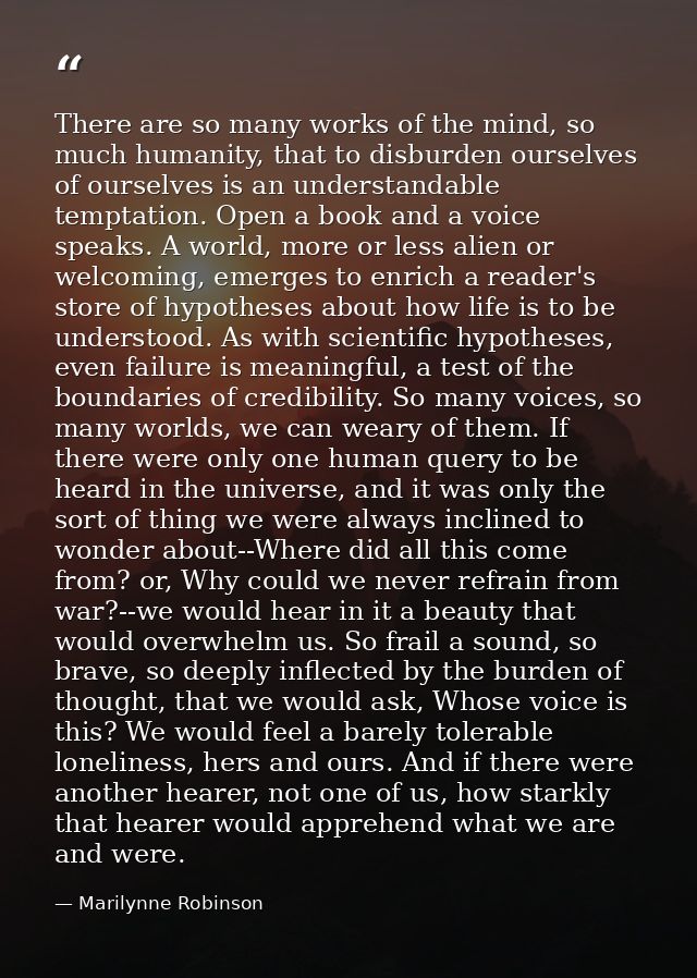 There are so many works of the mind, so much humanity, that to disburden ourselves of ourselves is an understandable tem — Marilynne Robinson