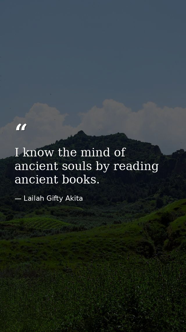 I know the mind of ancient souls by reading ancient books. — Lailah Gifty Akita