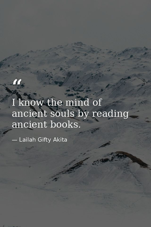 I know the mind of ancient souls by reading ancient books. — Lailah Gifty Akita