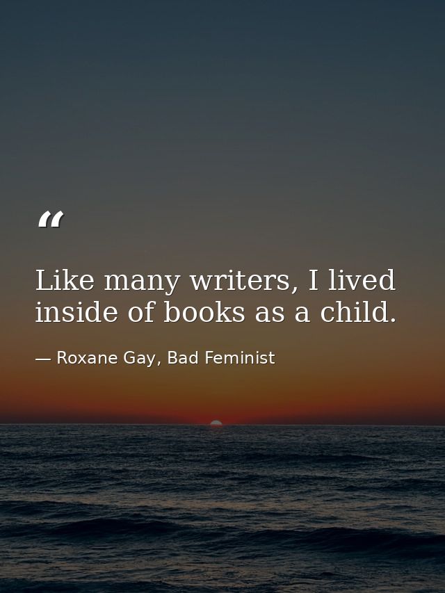 Like many writers, I lived inside of books as a child. — Roxane Gay, Bad Feminist