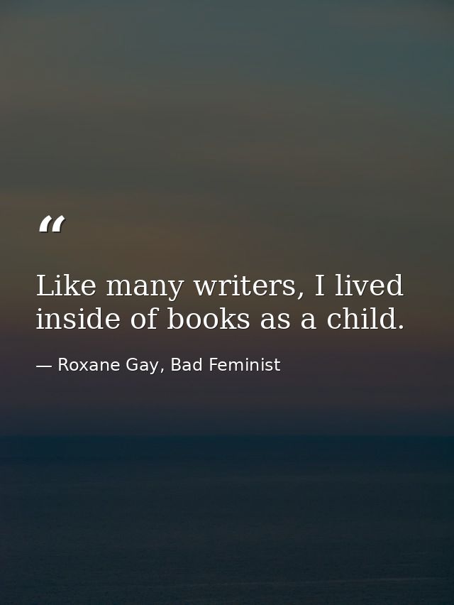 Like many writers, I lived inside of books as a child. — Roxane Gay, Bad Feminist