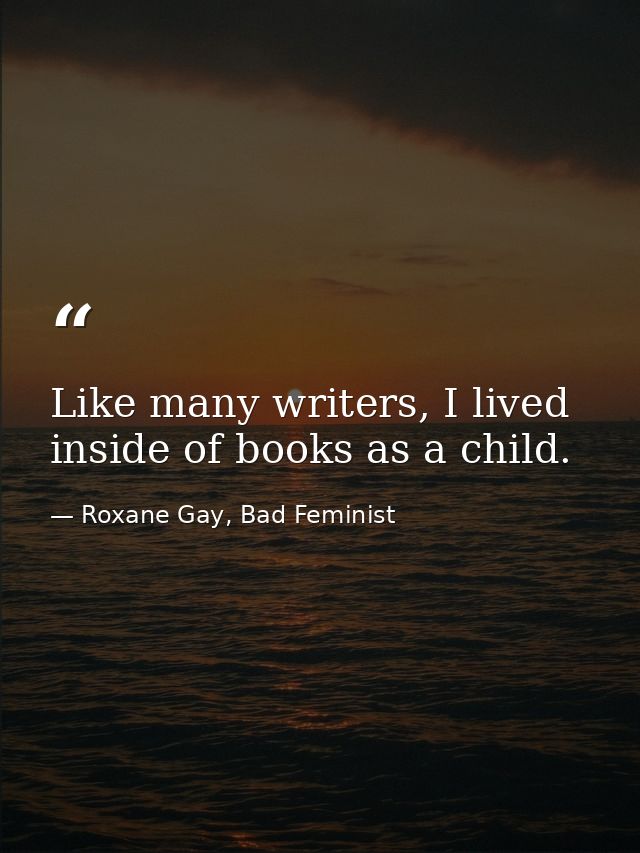 Like many writers, I lived inside of books as a child. — Roxane Gay, Bad Feminist