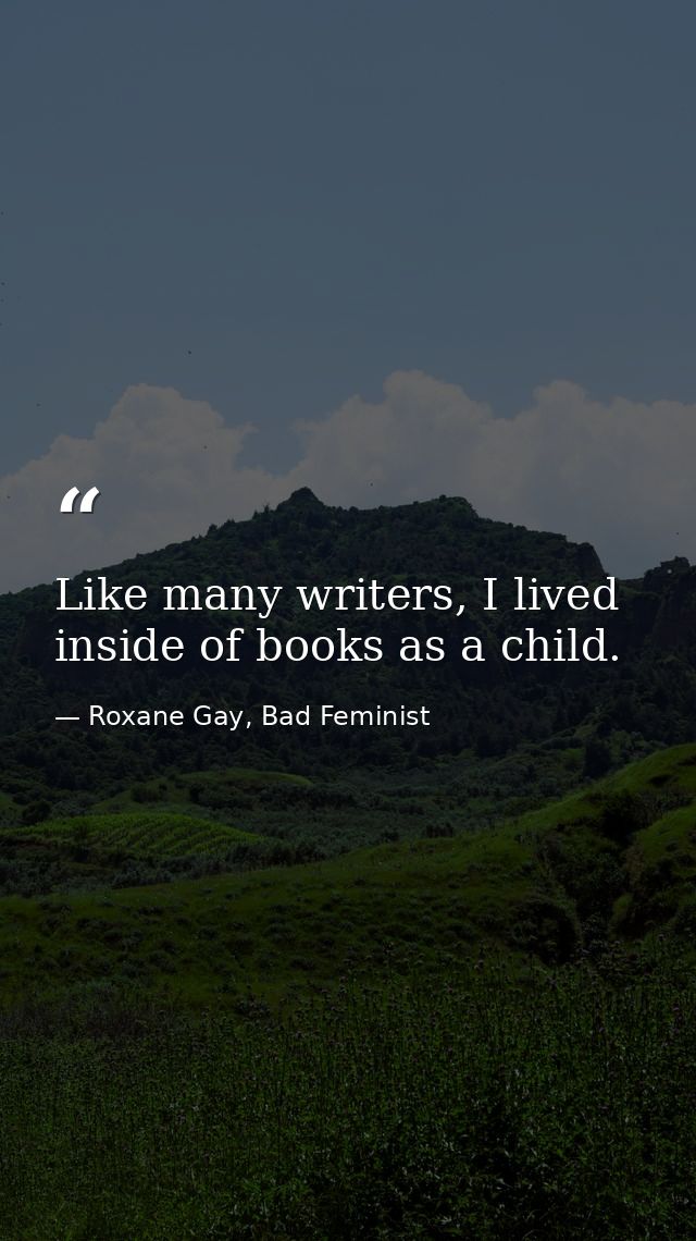 Like many writers, I lived inside of books as a child. — Roxane Gay, Bad Feminist