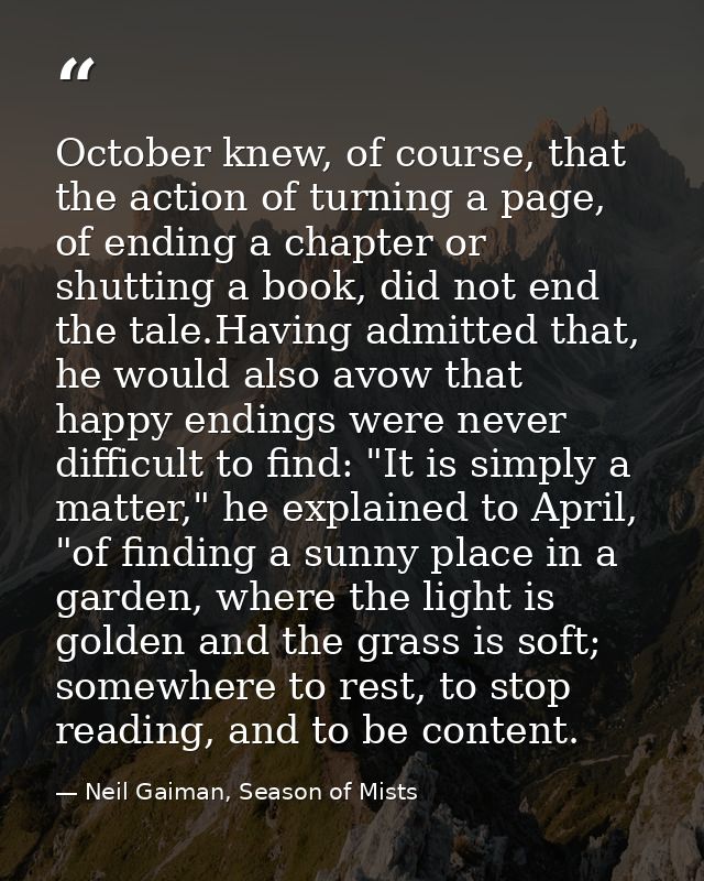 October knew, of course, that the action of turning a page, of ending a chapter or shutting a book, did not end the tale — Neil Gaiman, Season of Mists