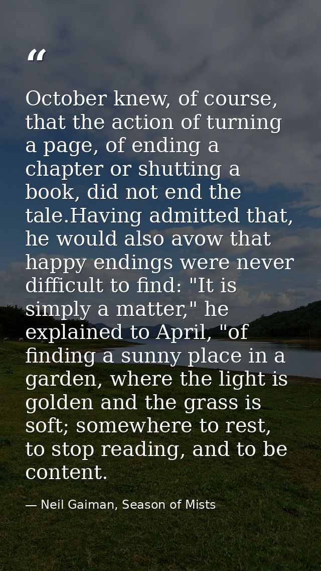 October knew, of course, that the action of turning a page, of ending a chapter or shutting a book, did not end the tale — Neil Gaiman, Season of Mists