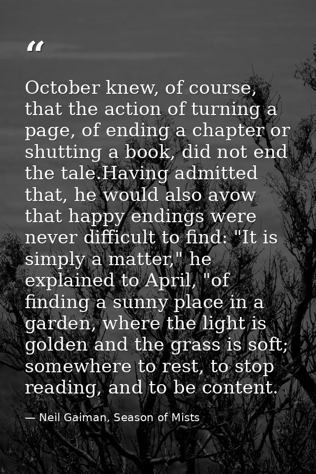 October knew, of course, that the action of turning a page, of ending a chapter or shutting a book, did not end the tale — Neil Gaiman, Season of Mists