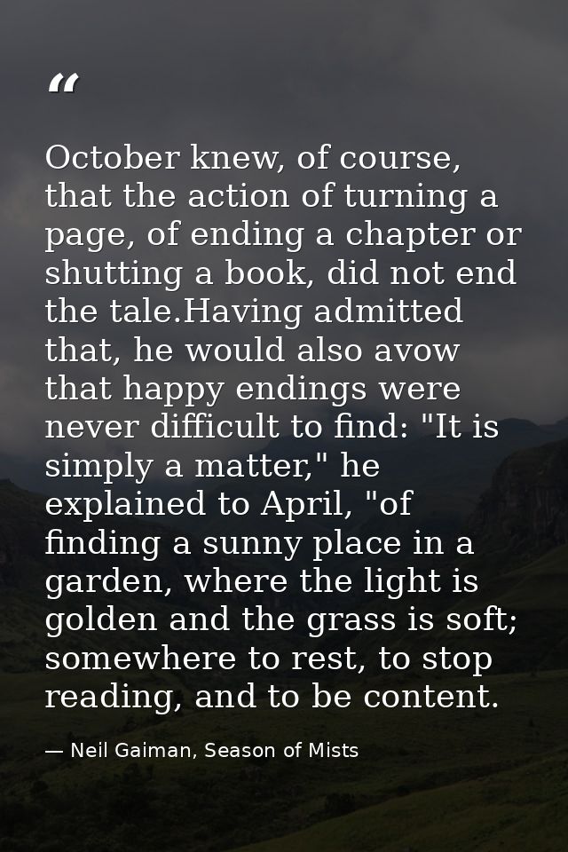 October knew, of course, that the action of turning a page, of ending a chapter or shutting a book, did not end the tale — Neil Gaiman, Season of Mists