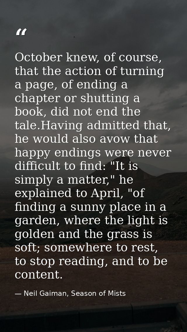 October knew, of course, that the action of turning a page, of ending a chapter or shutting a book, did not end the tale — Neil Gaiman, Season of Mists