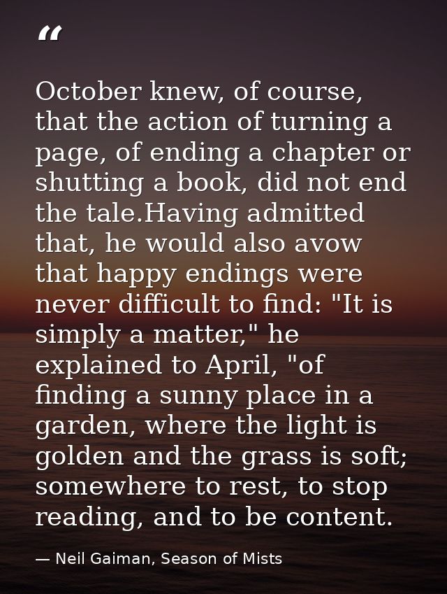 October knew, of course, that the action of turning a page, of ending a chapter or shutting a book, did not end the tale — Neil Gaiman, Season of Mists