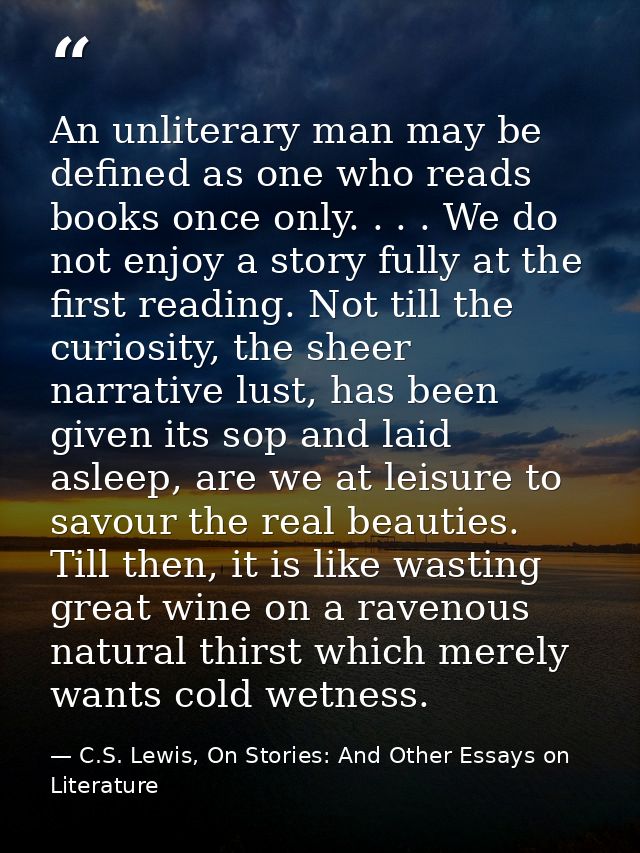 An unliterary man may be defined as one who reads books once only. . . . We do not enjoy a story fully at the first read — C.S. Lewis, On Stories: And Other Essays on Literature