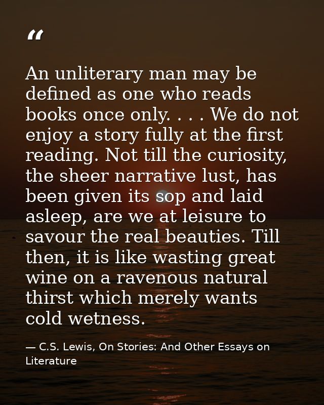 An unliterary man may be defined as one who reads books once only. . . . We do not enjoy a story fully at the first read — C.S. Lewis, On Stories: And Other Essays on Literature