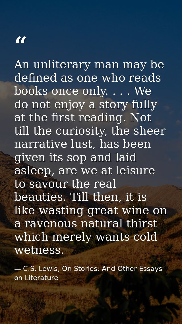 An unliterary man may be defined as one who reads books once only. . . . We do not enjoy a story fully at the first read — C.S. Lewis, On Stories: And Other Essays on Literature