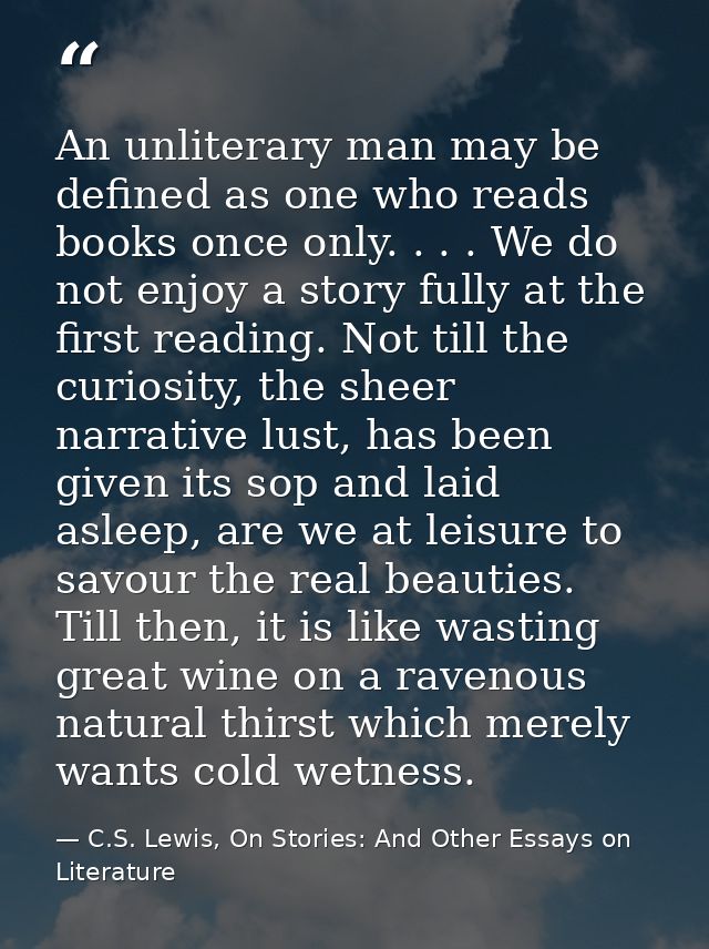 An unliterary man may be defined as one who reads books once only. . . . We do not enjoy a story fully at the first read — C.S. Lewis, On Stories: And Other Essays on Literature