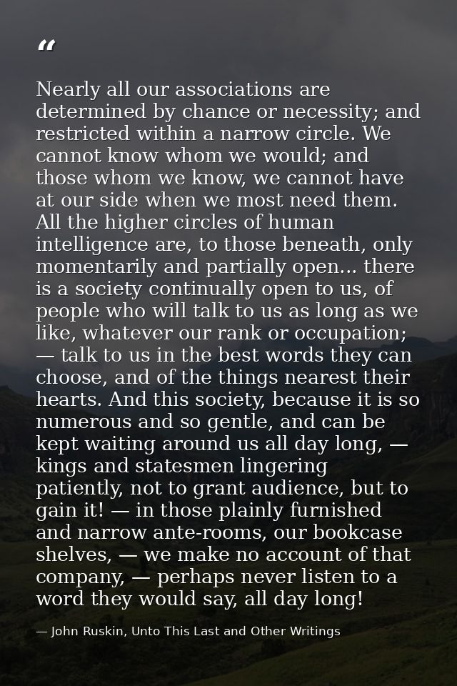 Nearly all our associations are determined by chance or necessity; and restricted within a narrow circle. We cannot know — John Ruskin, Unto This Last and Other Writings