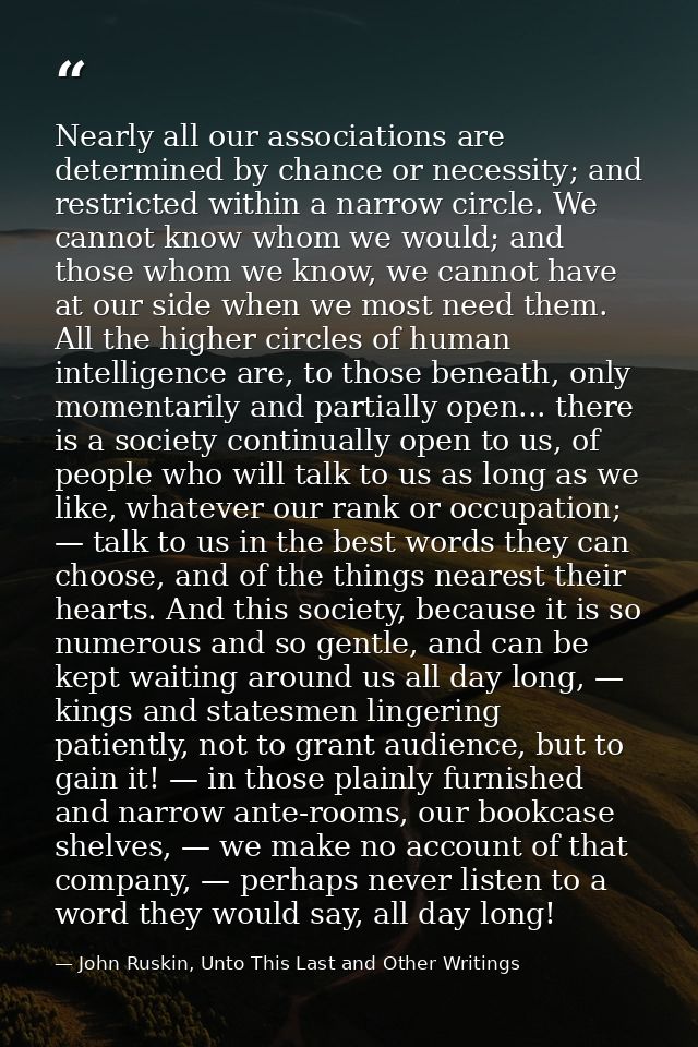 Nearly all our associations are determined by chance or necessity; and restricted within a narrow circle. We cannot know — John Ruskin, Unto This Last and Other Writings