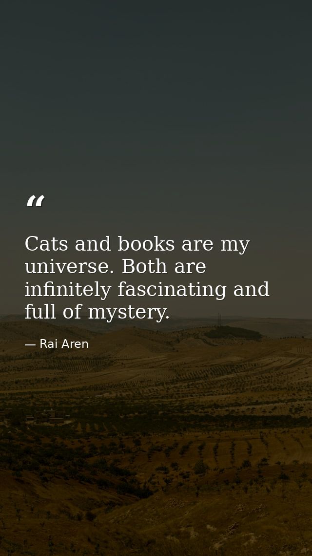 Cats and books are my universe. Both are infinitely fascinating and full of mystery. — Rai Aren