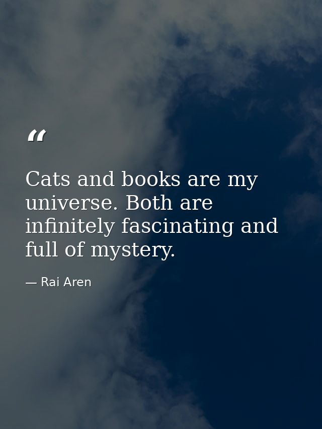 Cats and books are my universe. Both are infinitely fascinating and full of mystery. — Rai Aren