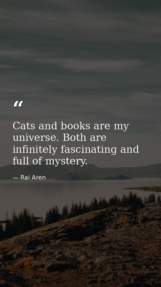 Cats and books are my universe. Both are infinitely fascinating and full of mystery. — Rai Aren