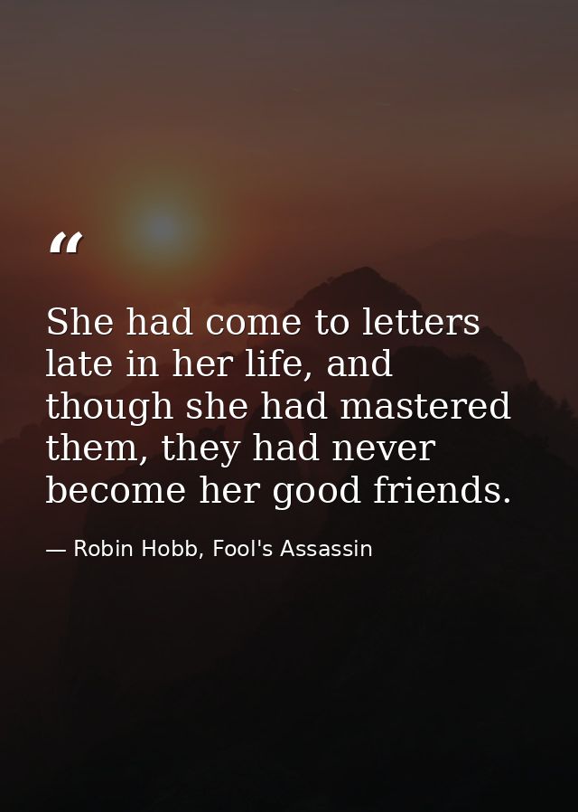 She had come to letters late in her life, and though she had mastered them, they had never become her good friends. — Robin Hobb, Fool's Assassin
