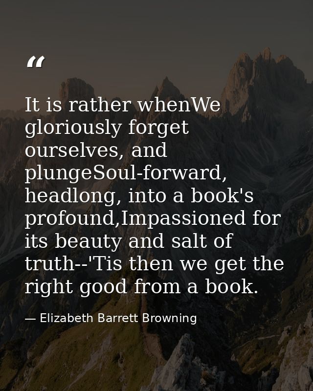 It is rather whenWe gloriously forget ourselves, and plungeSoul-forward, headlong, into a book's profound,Impassioned fo — Elizabeth Barrett Browning