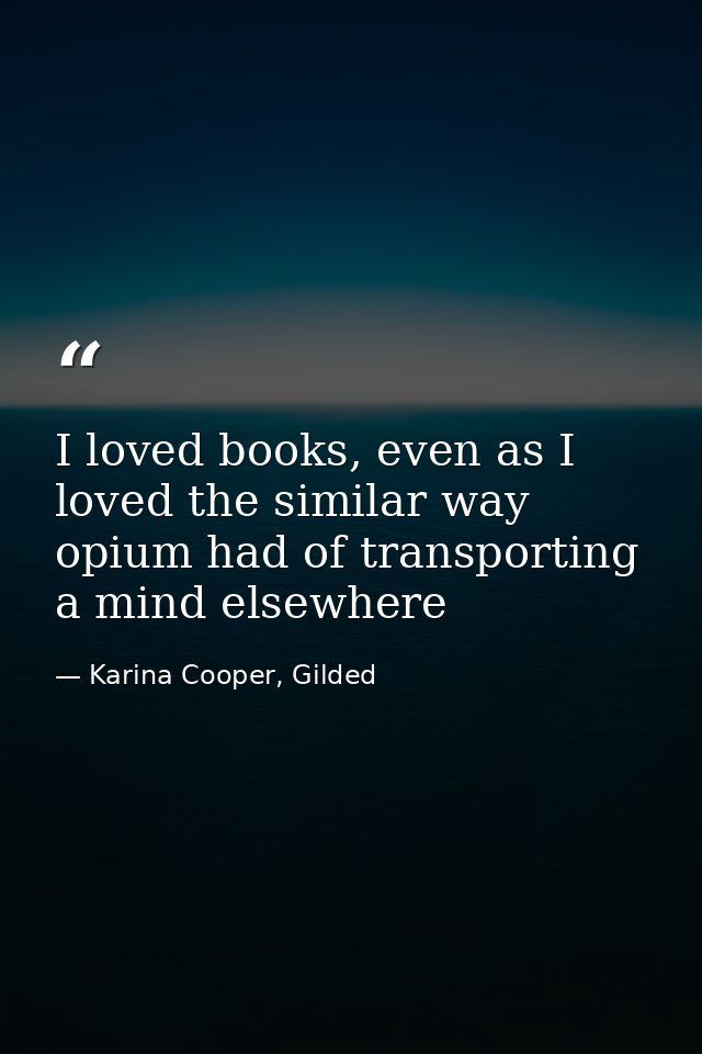 I loved books, even as I loved the similar way opium had of transporting a mind elsewhere — Karina Cooper, Gilded