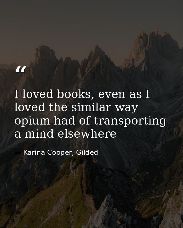 I loved books, even as I loved the similar way opium had of transporting a mind elsewhere — Karina Cooper, Gilded