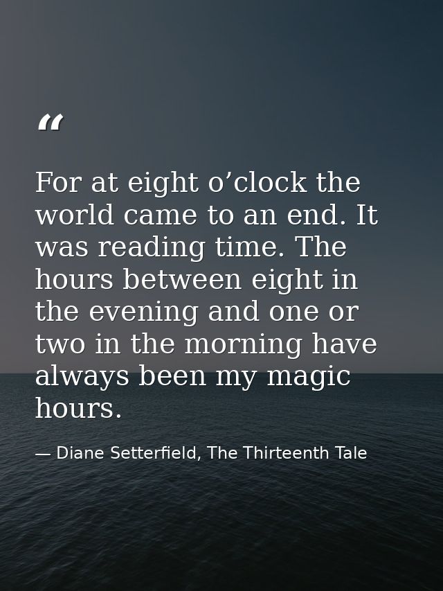 For at eight o’clock the world came to an end. It was reading time. The hours between eight in the evening and one or tw — Diane Setterfield, The Thirteenth Tale
