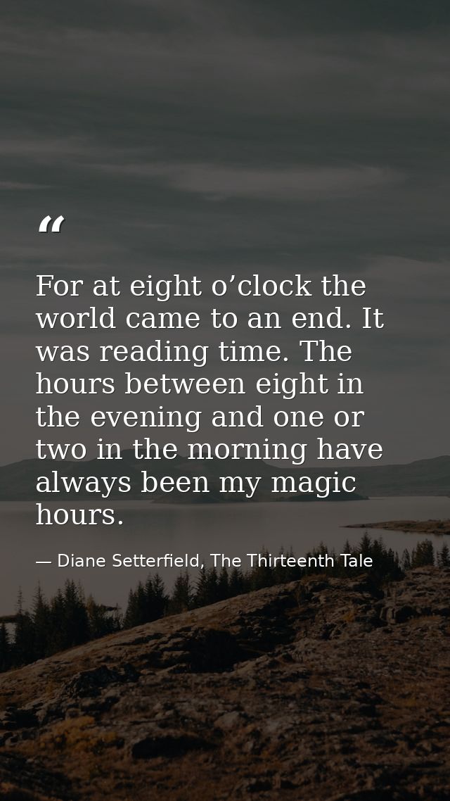 For at eight o’clock the world came to an end. It was reading time. The hours between eight in the evening and one or tw — Diane Setterfield, The Thirteenth Tale