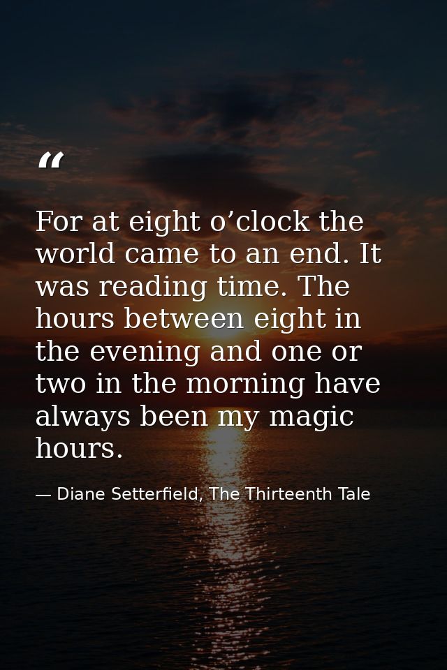For at eight o’clock the world came to an end. It was reading time. The hours between eight in the evening and one or tw — Diane Setterfield, The Thirteenth Tale