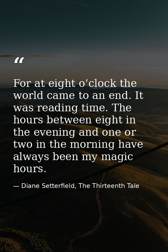 For at eight o’clock the world came to an end. It was reading time. The hours between eight in the evening and one or tw — Diane Setterfield, The Thirteenth Tale
