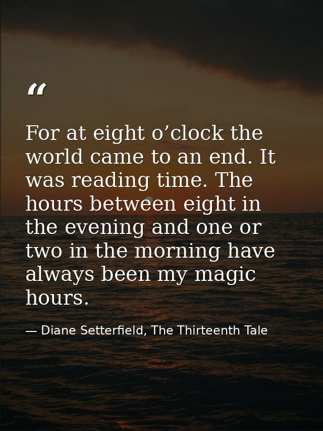 For at eight o’clock the world came to an end. It was reading time. The hours between eight in the evening and one or tw — Diane Setterfield, The Thirteenth Tale