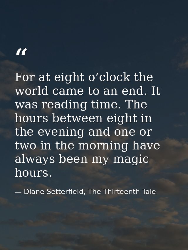 For at eight o’clock the world came to an end. It was reading time. The hours between eight in the evening and one or tw — Diane Setterfield, The Thirteenth Tale