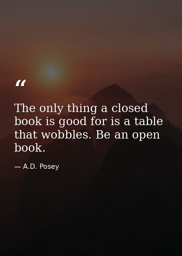 The only thing a closed book is good for is a table that wobbles. Be an open book. — A.D. Posey