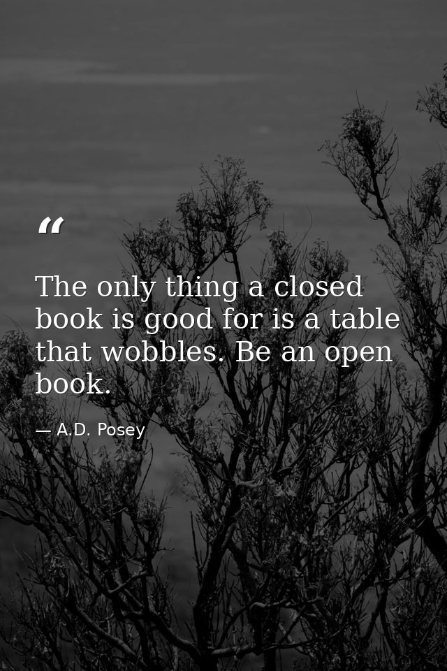 The only thing a closed book is good for is a table that wobbles. Be an open book. — A.D. Posey