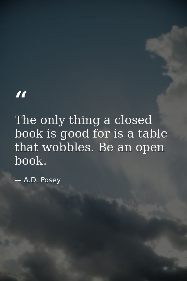 The only thing a closed book is good for is a table that wobbles. Be an open book. — A.D. Posey