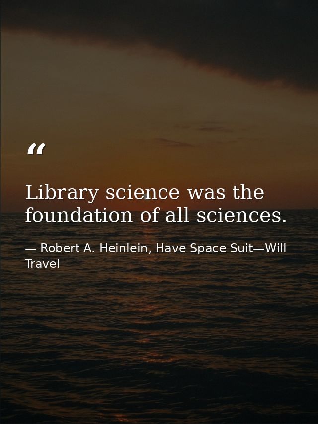 Library science was the foundation of all sciences. — Robert A. Heinlein, Have Space Suit—Will Travel