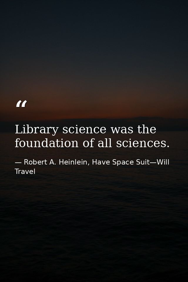 Library science was the foundation of all sciences. — Robert A. Heinlein, Have Space Suit—Will Travel