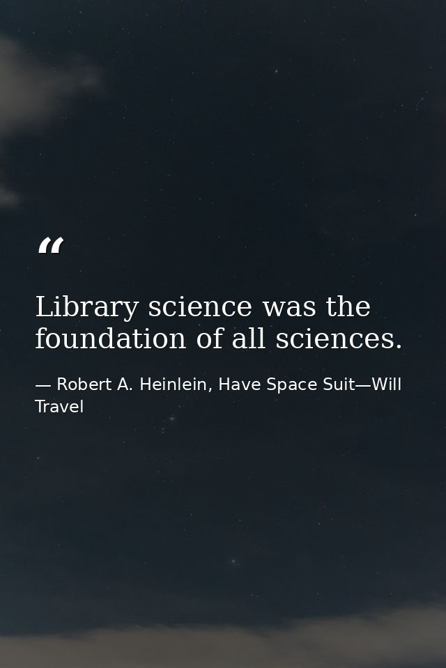 Library science was the foundation of all sciences. — Robert A. Heinlein, Have Space Suit—Will Travel