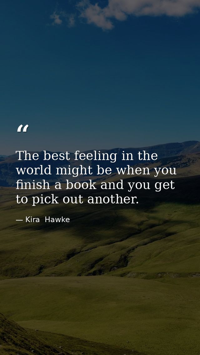 The best feeling in the world might be when you finish a book and you get to pick out another. — Kira  Hawke