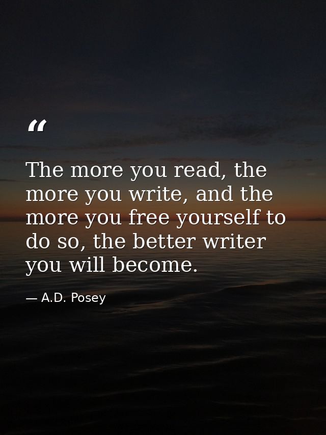 The more you read, the more you write, and the more you free yourself to do so, the better writer you will become. — A.D. Posey