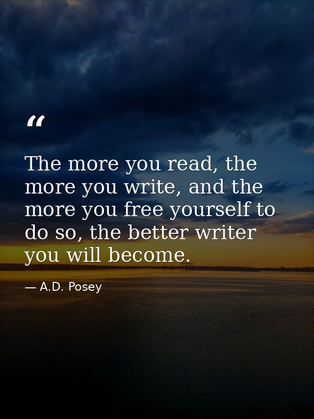 The more you read, the more you write, and the more you free yourself to do so, the better writer you will become. — A.D. Posey