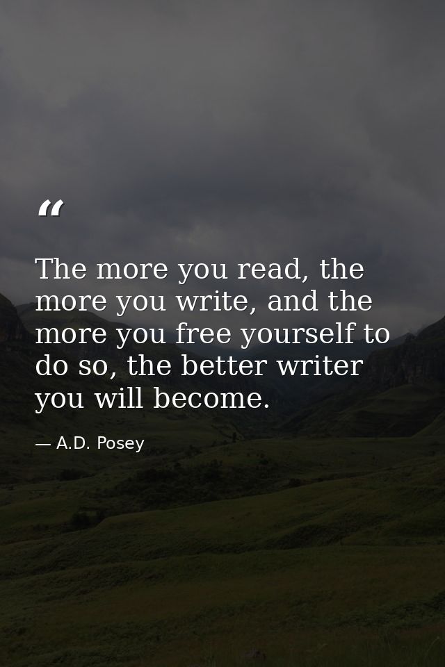 The more you read, the more you write, and the more you free yourself to do so, the better writer you will become. — A.D. Posey