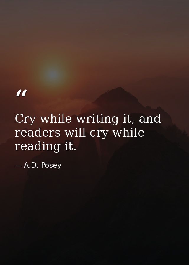 Cry while writing it, and readers will cry while reading it. — A.D. Posey