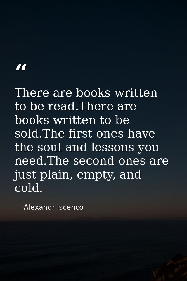 There are books written to be read.There are books written to be sold.The first ones have the soul and lessons you need. — Alexandr Iscenco