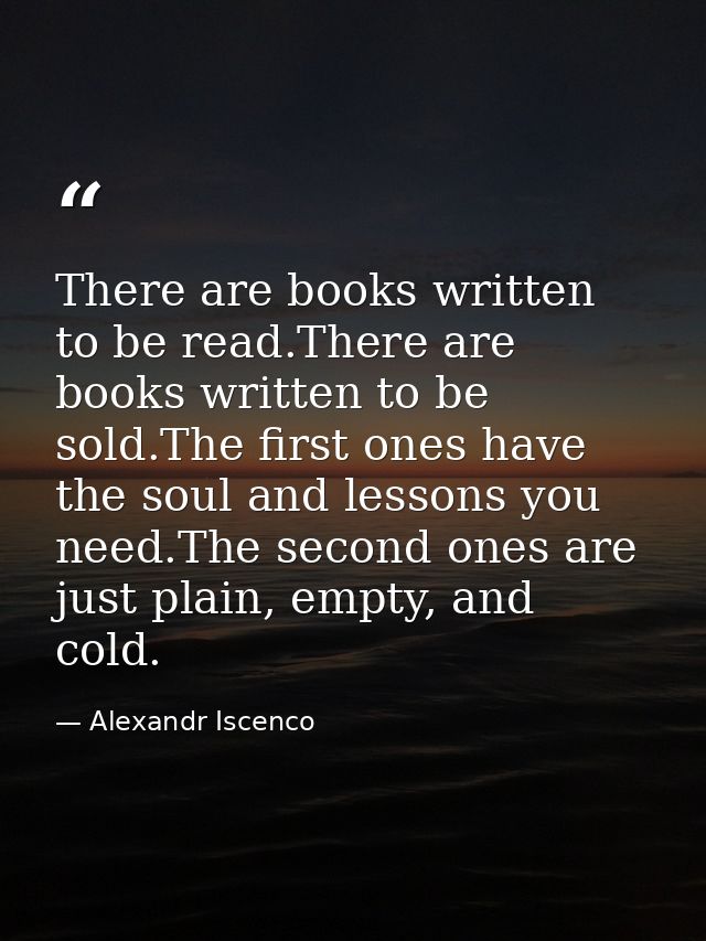 There are books written to be read.There are books written to be sold.The first ones have the soul and lessons you need. — Alexandr Iscenco